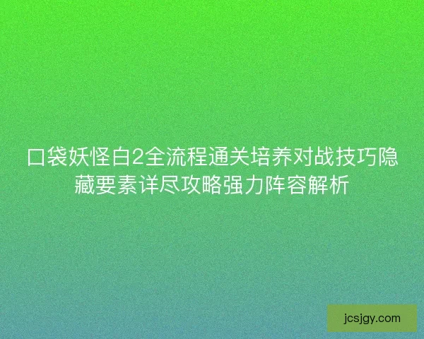 口袋妖怪白2全流程通关培养对战技巧隐藏要素详尽攻略强力阵容解析