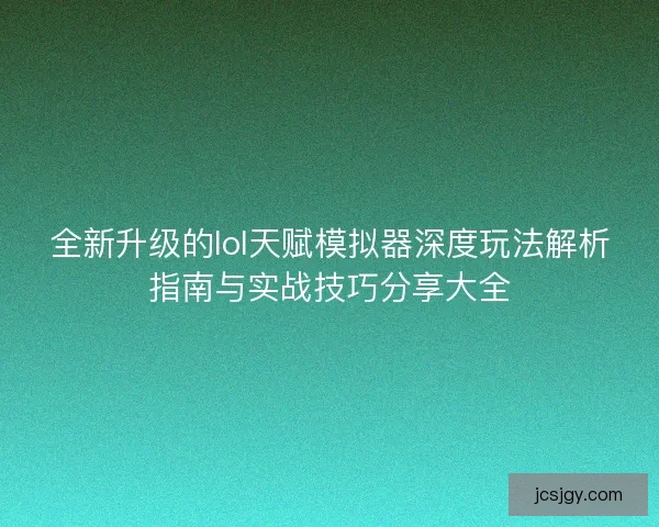 全新升级的lol天赋模拟器深度玩法解析指南与实战技巧分享大全