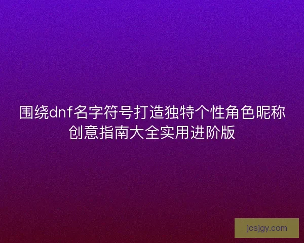 围绕dnf名字符号打造独特个性角色昵称创意指南大全实用进阶版