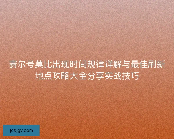 赛尔号莫比出现时间规律详解与最佳刷新地点攻略大全分享实战技巧