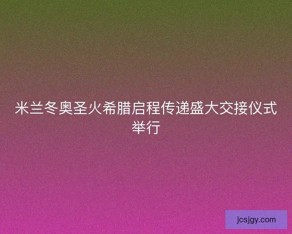 米兰冬奥圣火希腊启程传递盛大交接仪式举行